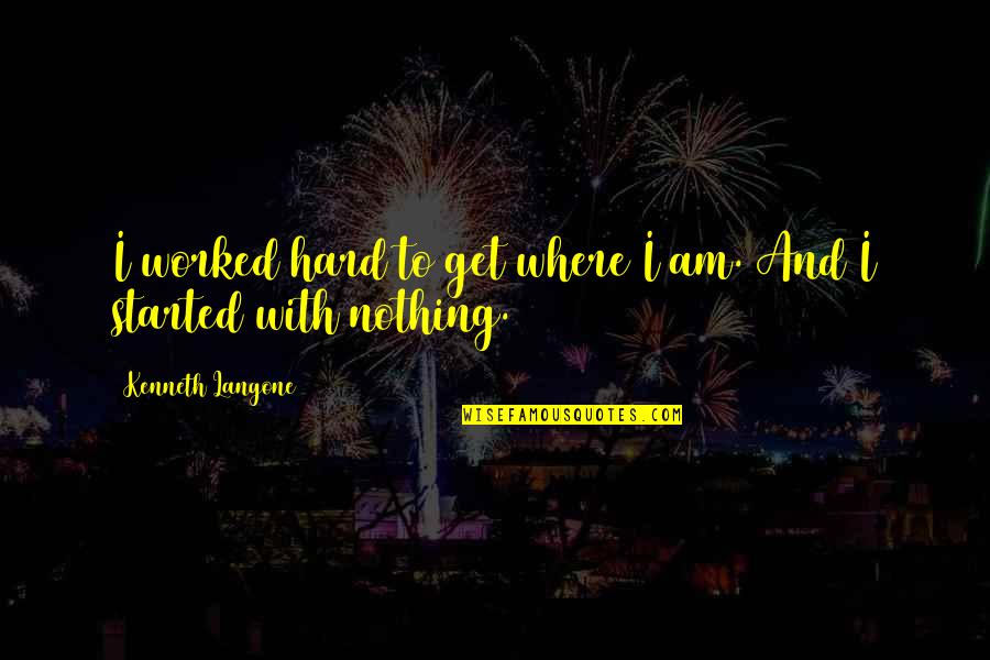 I Started With Nothing Quotes By Kenneth Langone: I worked hard to get where I am. I Started With Nothing Quotes By Kenneth Langone: I worked hard to get where I am.