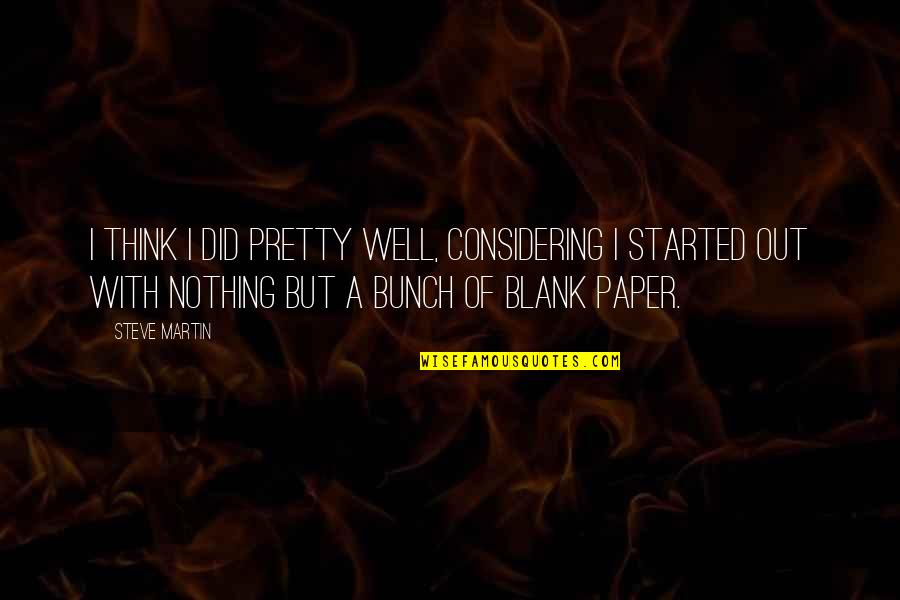I Started With Nothing Quotes By Steve Martin: I think I did pretty well, considering I I Started With Nothing Quotes By Steve Martin: I think I did pretty well, considering I