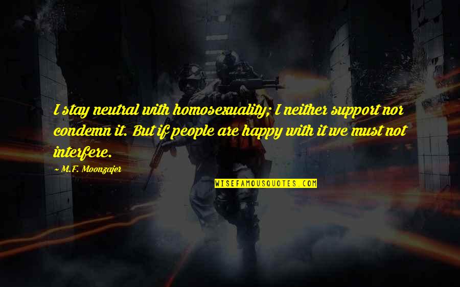 I Stay Happy Quotes By M.F. Moonzajer: I stay neutral with homosexuality; I neither support I Stay Happy Quotes By M.F. Moonzajer: I stay neutral with homosexuality; I neither support
