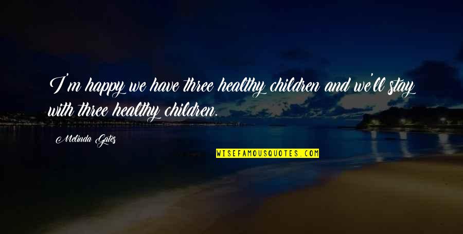 I Stay Happy Quotes By Melinda Gates: I'm happy we have three healthy children and I Stay Happy Quotes By Melinda Gates: I'm happy we have three healthy children and