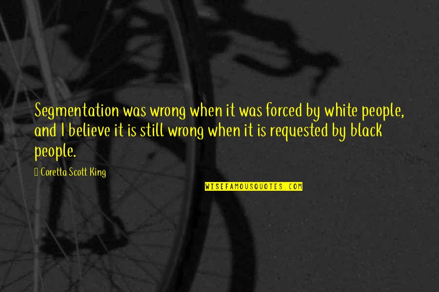 I Still Believe Quotes By Coretta Scott King: Segmentation was wrong when it was forced by