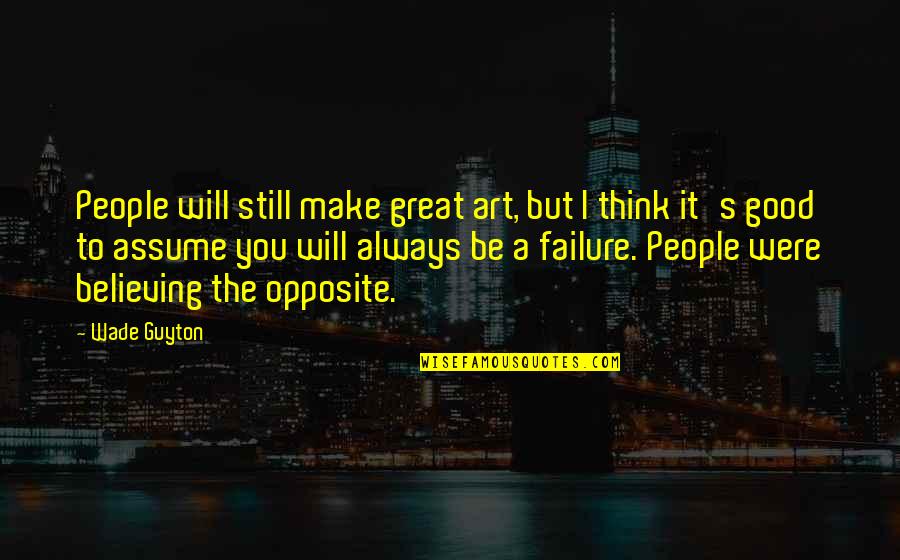 I Still Believe You Quotes By Wade Guyton: People will still make great art, but I