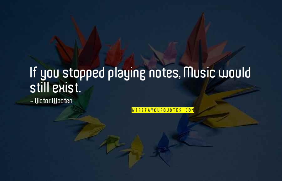I Still Exist Quotes By Victor Wooten: If you stopped playing notes, Music would still