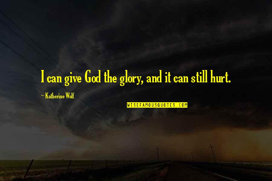 I Still Hurt Quotes By Katherine Wolf: I can give God the glory, and it