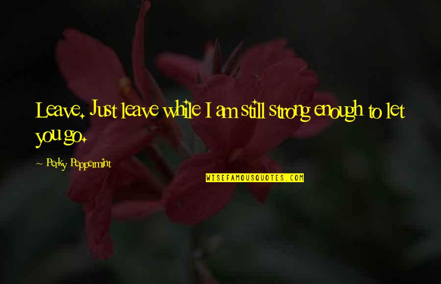 I Still Hurt Quotes By Perky Peppermint: Leave. Just leave while I am still strong