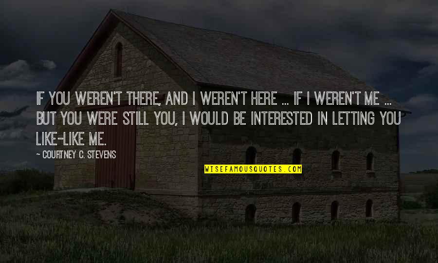 I Still Like You But Quotes By Courtney C. Stevens: If you weren't there, and I weren't here