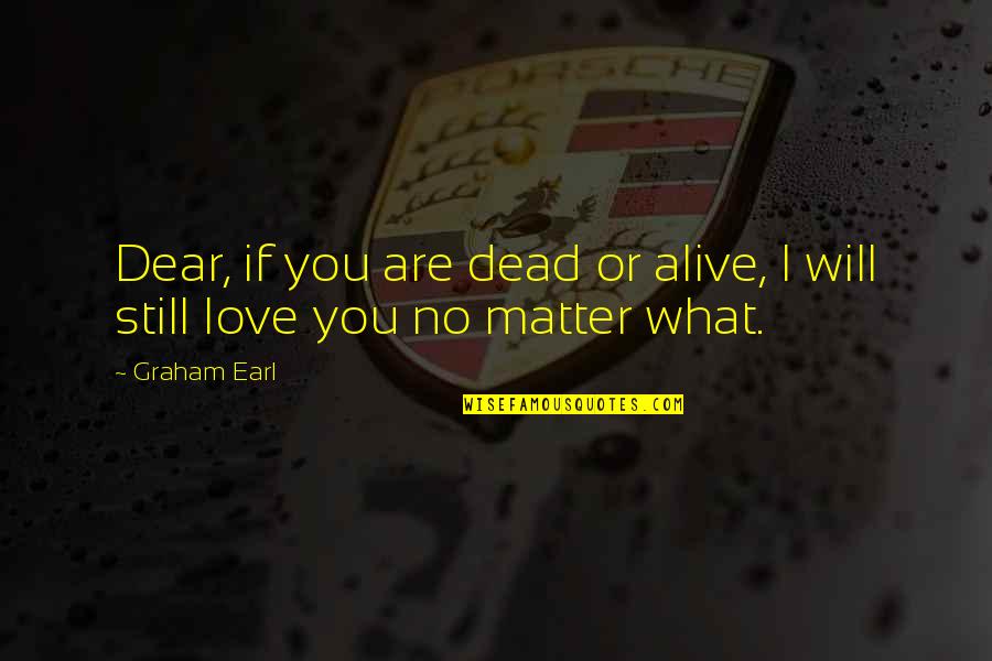 I Still Love You No Matter What Quotes By Graham Earl: Dear, if you are dead or alive, I