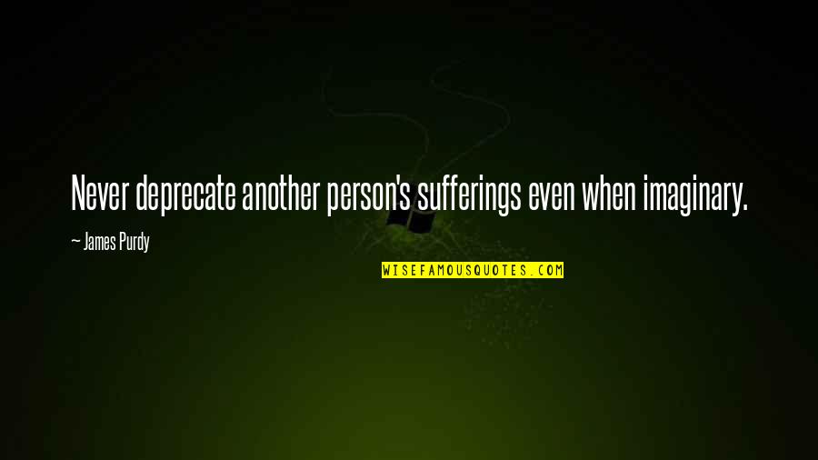 I Still Remember The Day We Met Quotes By James Purdy: Never deprecate another person's sufferings even when imaginary.