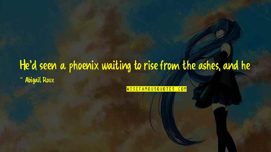 I Still Rise Quotes By Abigail Roux: He'd seen a phoenix waiting to rise from I Still Rise Quotes By Abigail Roux: He'd seen a phoenix waiting to rise from