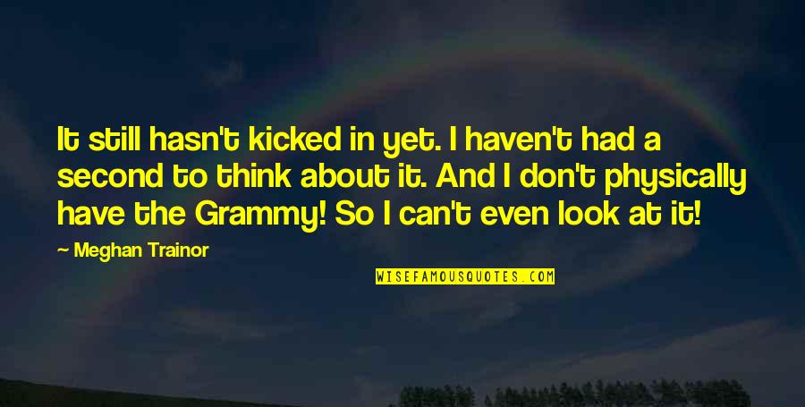 I Still Think About You Quotes By Meghan Trainor: It still hasn't kicked in yet. I haven't I Still Think About You Quotes By Meghan Trainor: It still hasn't kicked in yet. I haven't