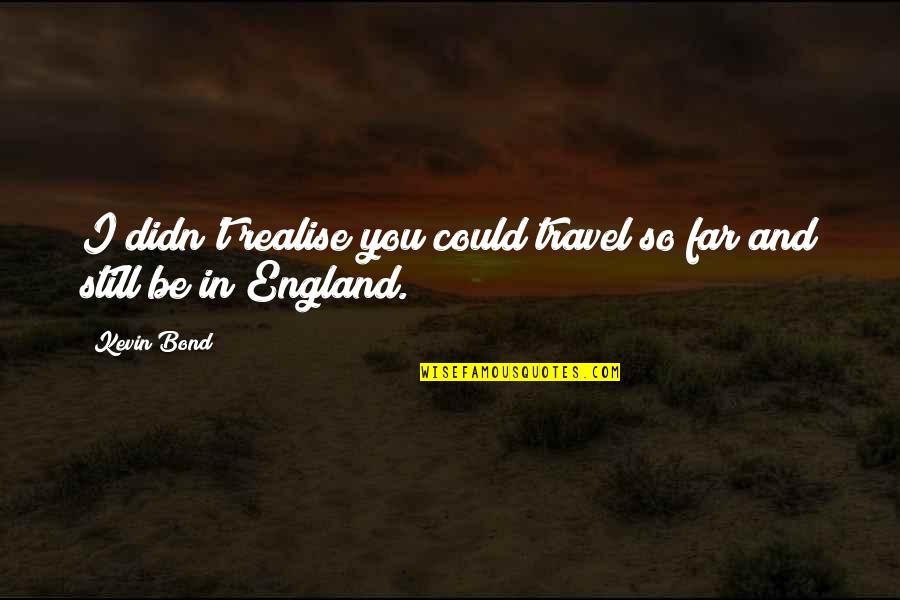 I Still You Quotes By Kevin Bond: I didn't realise you could travel so far