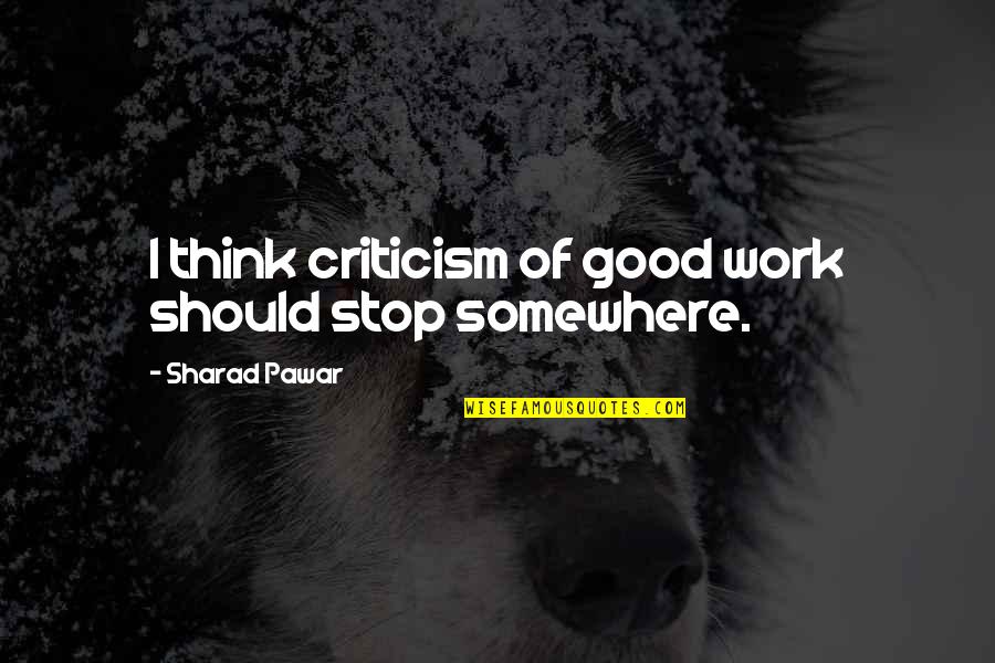 I Stop Somewhere Quotes By Sharad Pawar: I think criticism of good work should stop I Stop Somewhere Quotes By Sharad Pawar: I think criticism of good work should stop
