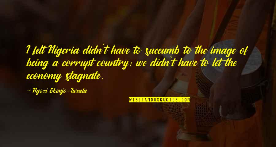 I Succumb Quotes By Ngozi Okonjo-Iweala: I felt Nigeria didn't have to succumb to I Succumb Quotes By Ngozi Okonjo-Iweala: I felt Nigeria didn't have to succumb to