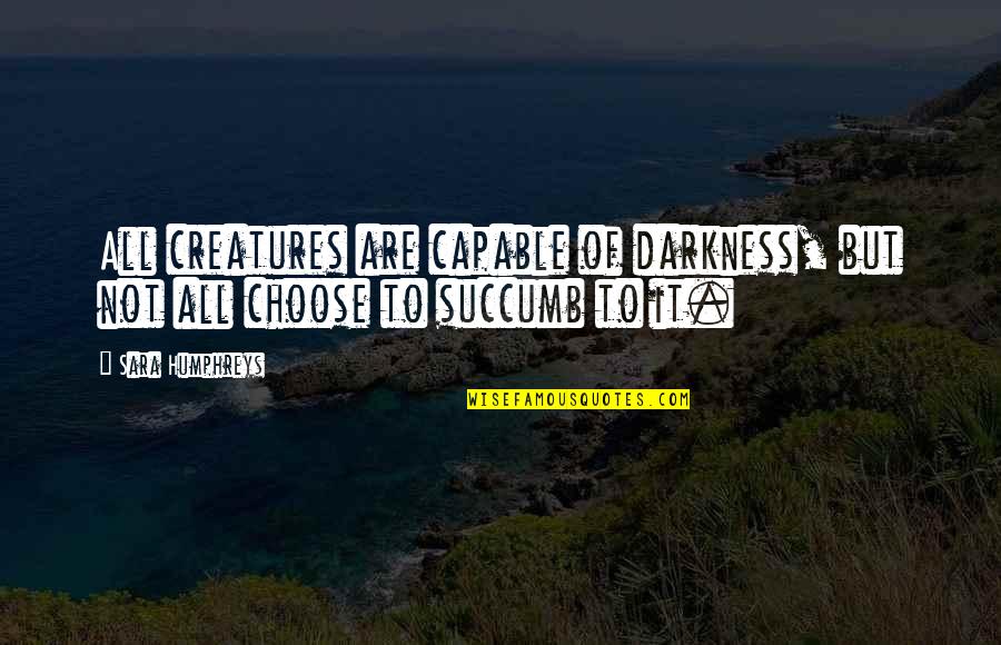 I Succumb Quotes By Sara Humphreys: All creatures are capable of darkness, but not