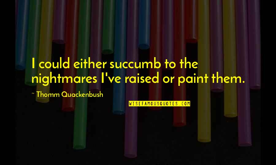 I Succumb Quotes By Thomm Quackenbush: I could either succumb to the nightmares I've I Succumb Quotes By Thomm Quackenbush: I could either succumb to the nightmares I've