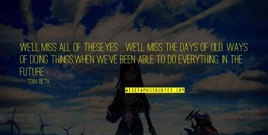 I Sure Do Miss You Quotes By Toba Beta: We'll miss all of these.Yes ... we'll miss