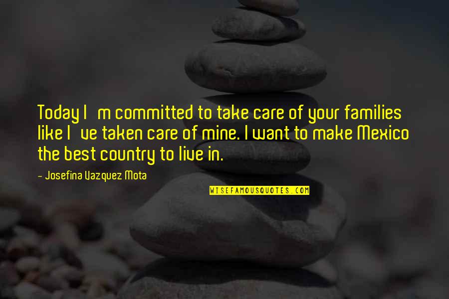 I Take Care Of Mine Quotes By Josefina Vazquez Mota: Today I'm committed to take care of your I Take Care Of Mine Quotes By Josefina Vazquez Mota: Today I'm committed to take care of your