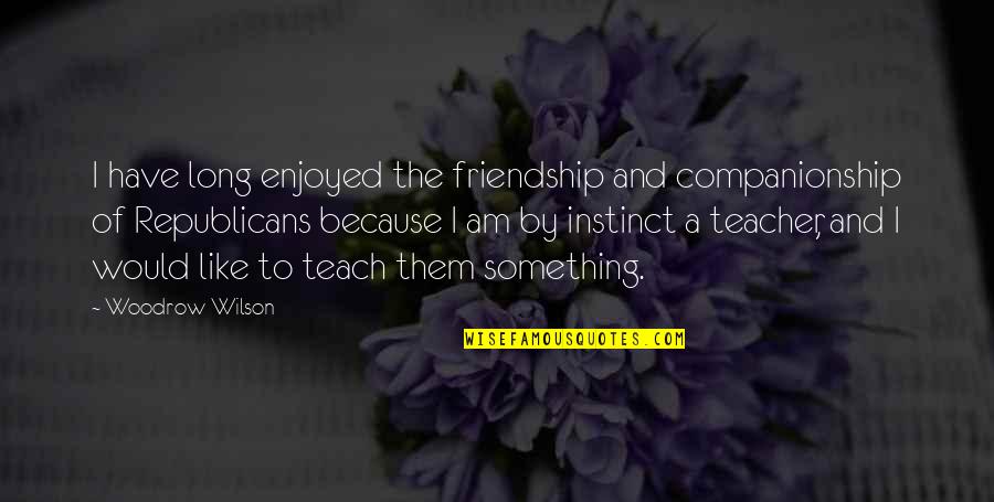 I Teach Because Quotes By Woodrow Wilson: I have long enjoyed the friendship and companionship