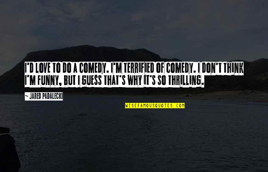 I Terrified Quotes By Jared Padalecki: I'd love to do a comedy. I'm terrified I Terrified Quotes By Jared Padalecki: I'd love to do a comedy. I'm terrified