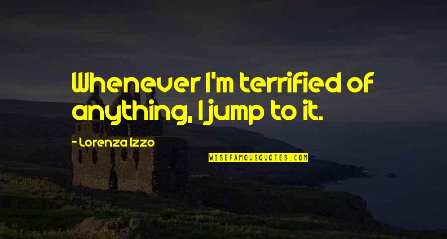 I Terrified Quotes By Lorenza Izzo: Whenever I'm terrified of anything, I jump to