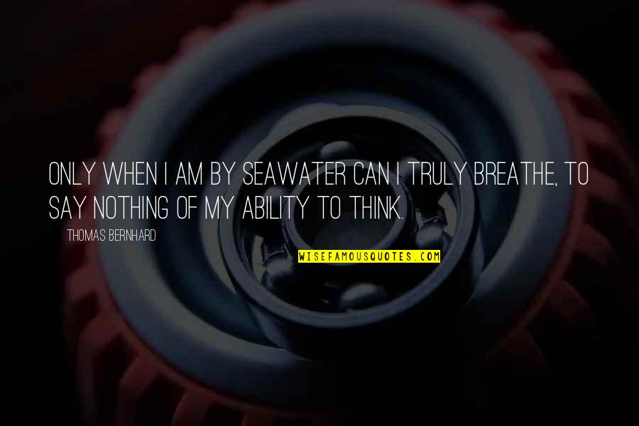 I Think I Can I Think I Can Quotes By Thomas Bernhard: Only when I am by seawater can I I Think I Can I Think I Can Quotes By Thomas Bernhard: Only when I am by seawater can I