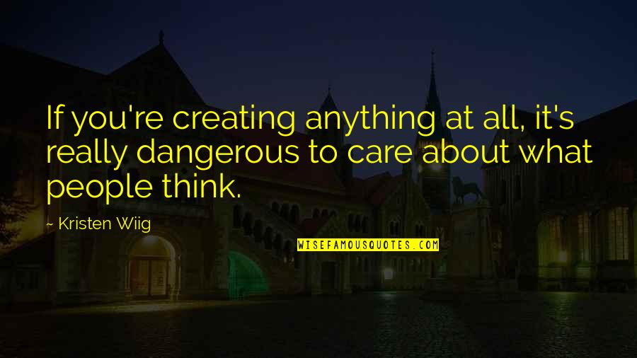 I Think I Care Too Much Quotes By Kristen Wiig: If you're creating anything at all, it's really