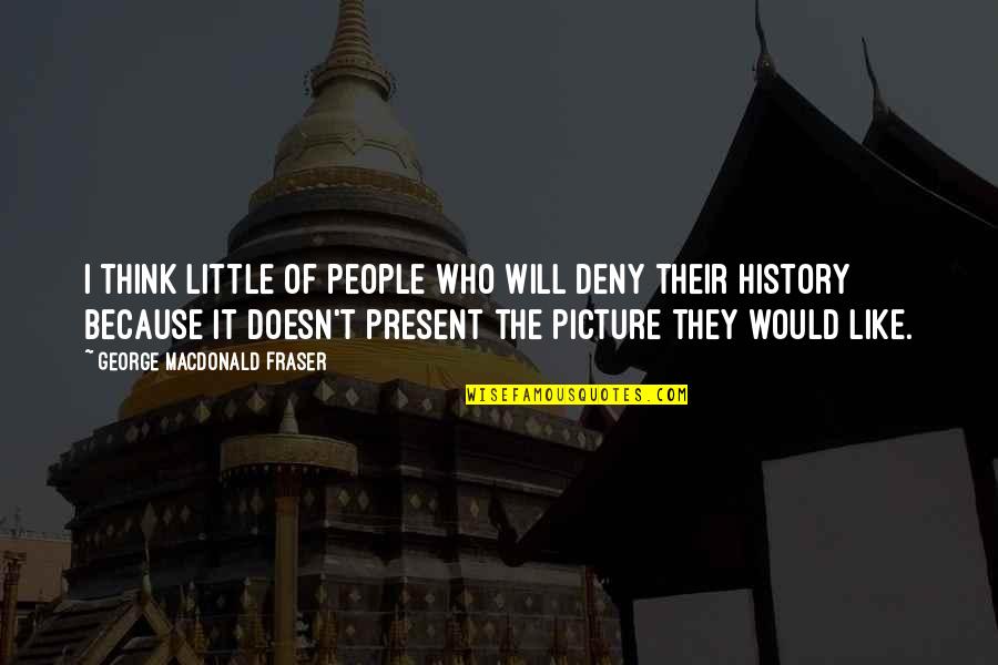 I Think I Like You Picture Quotes By George MacDonald Fraser: I think little of people who will deny