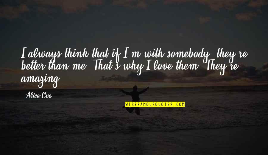 I Think I Love You Better Now Quotes By Alice Eve: I always think that if I'm with somebody, I Think I Love You Better Now Quotes By Alice Eve: I always think that if I'm with somebody,