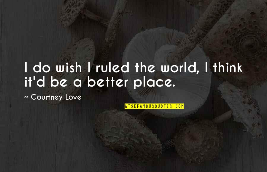 I Think I Love You Better Now Quotes By Courtney Love: I do wish I ruled the world, I I Think I Love You Better Now Quotes By Courtney Love: I do wish I ruled the world, I