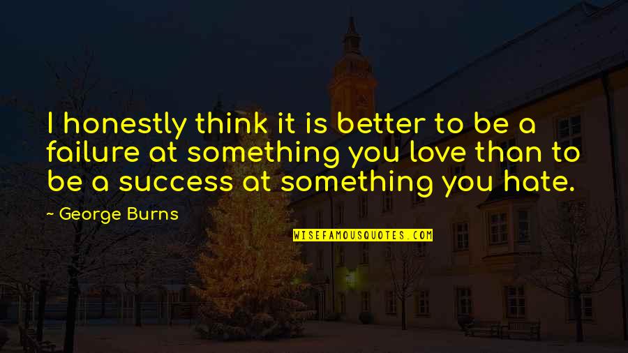 I Think I Love You Better Now Quotes By George Burns: I honestly think it is better to be I Think I Love You Better Now Quotes By George Burns: I honestly think it is better to be