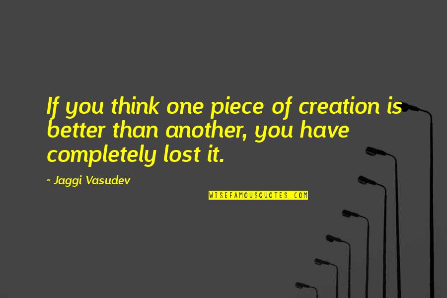 I Think I Love You Better Now Quotes By Jaggi Vasudev: If you think one piece of creation is I Think I Love You Better Now Quotes By Jaggi Vasudev: If you think one piece of creation is