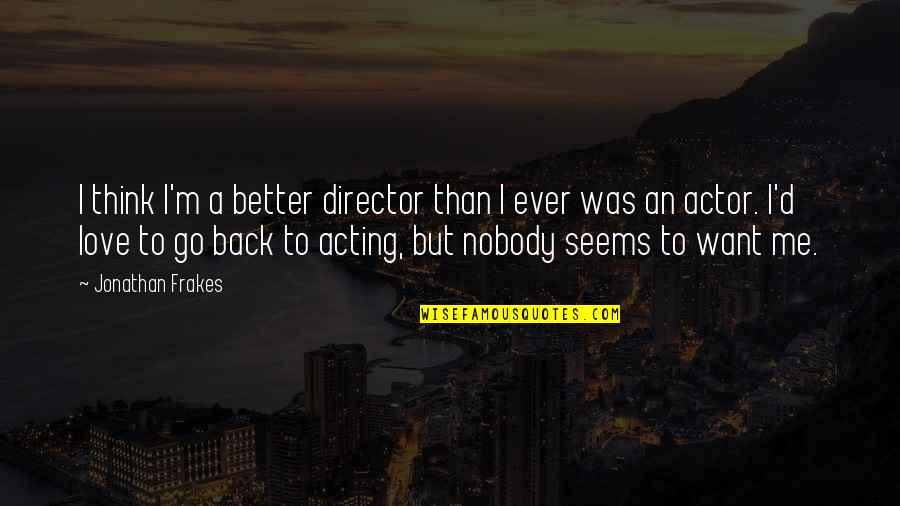 I Think I Love You Better Now Quotes By Jonathan Frakes: I think I'm a better director than I I Think I Love You Better Now Quotes By Jonathan Frakes: I think I'm a better director than I