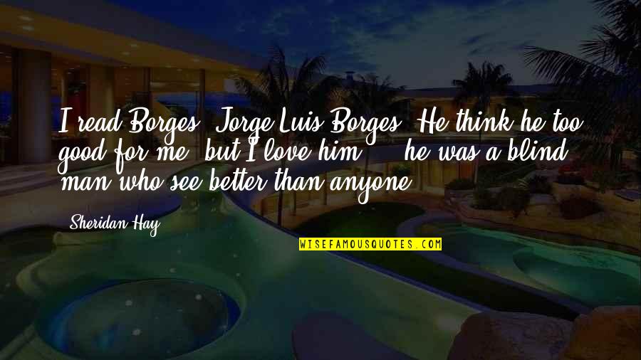 I Think I Love You Better Now Quotes By Sheridan Hay: I read Borges, Jorge Luis Borges. He think I Think I Love You Better Now Quotes By Sheridan Hay: I read Borges, Jorge Luis Borges. He think