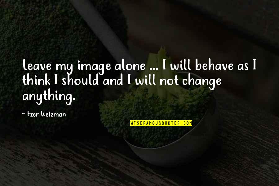 I Think I Should Leave Quotes By Ezer Weizman: Leave my image alone ... I will behave