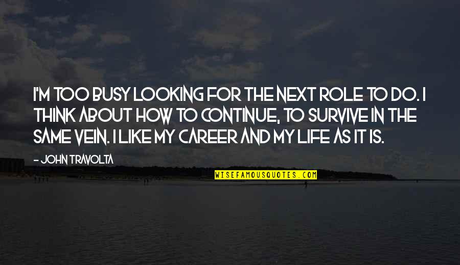 I Think Life Is About Quotes By John Travolta: I'm too busy looking for the next role I Think Life Is About Quotes By John Travolta: I'm too busy looking for the next role