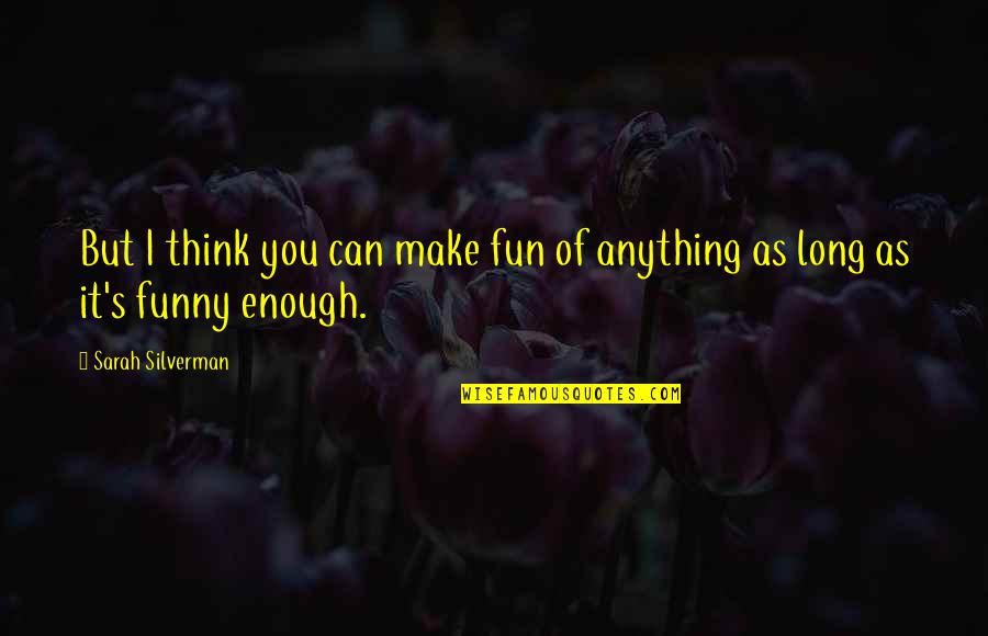 I Think Of You Funny Quotes By Sarah Silverman: But I think you can make fun of