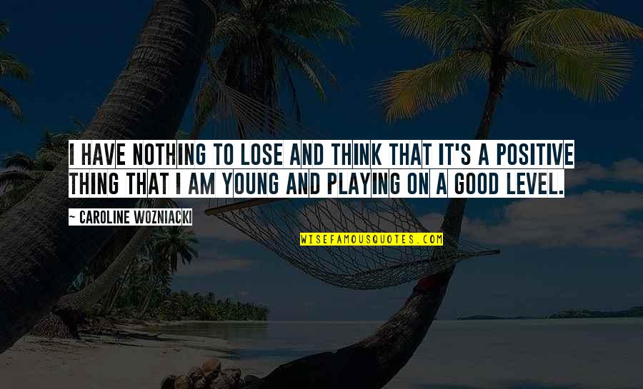 I Think Positive Quotes By Caroline Wozniacki: I have nothing to lose and think that