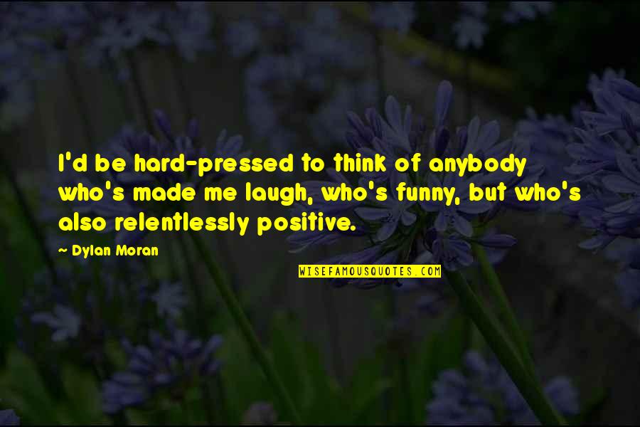 I Think Positive Quotes By Dylan Moran: I'd be hard-pressed to think of anybody who's