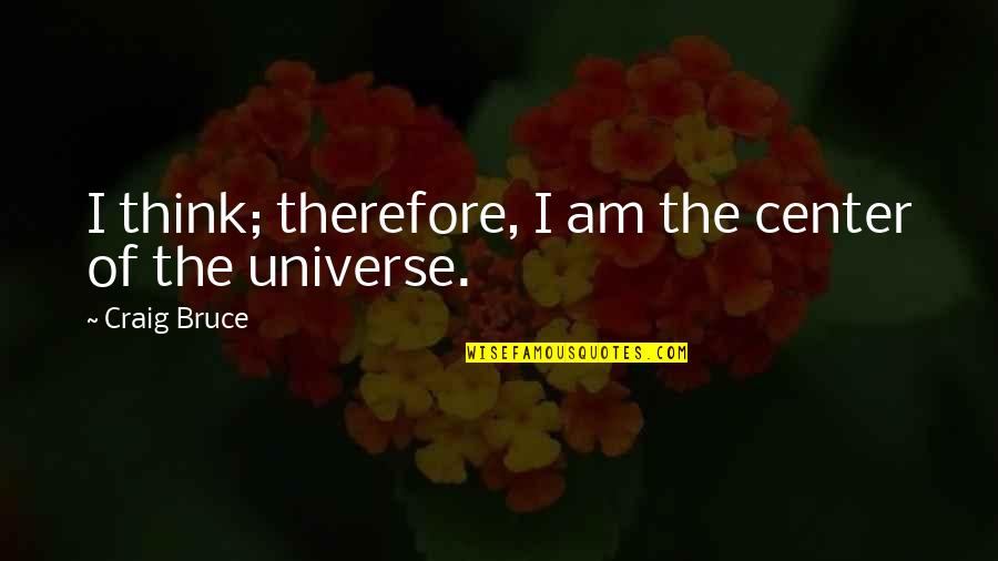 I Think Therefore Quotes By Craig Bruce: I think; therefore, I am the center of