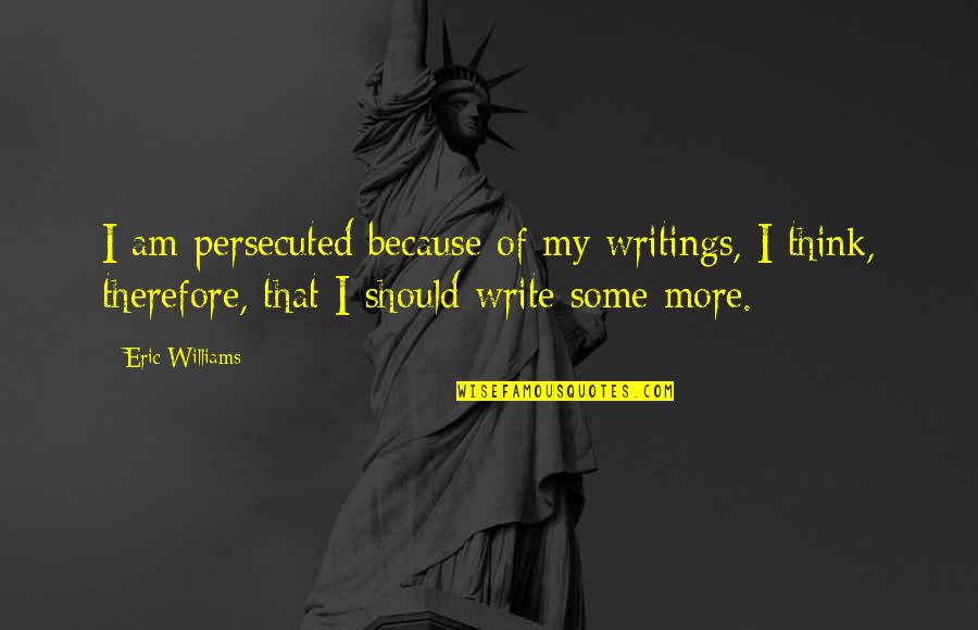 I Think Therefore Quotes By Eric Williams: I am persecuted because of my writings, I