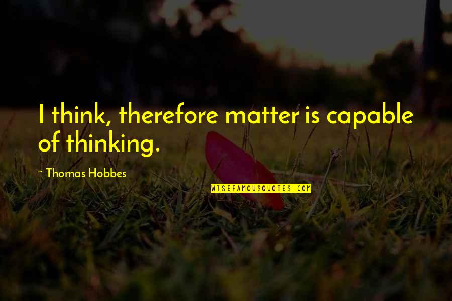 I Think Therefore Quotes By Thomas Hobbes: I think, therefore matter is capable of thinking.
