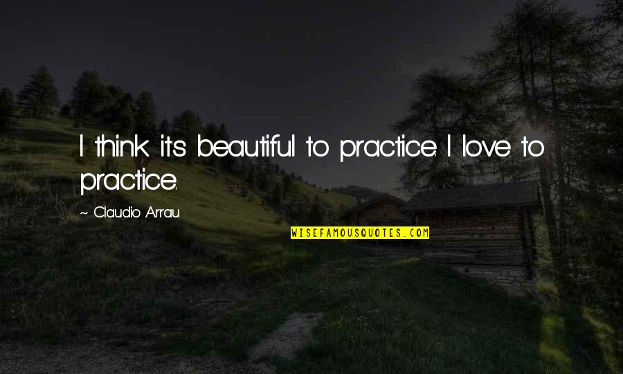 I Think Your So Beautiful Quotes By Claudio Arrau: I think it's beautiful to practice. I love