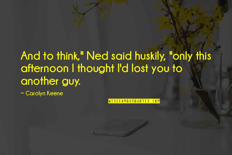 I Thought I Lost You Quotes By Carolyn Keene: And to think," Ned said huskily, "only this