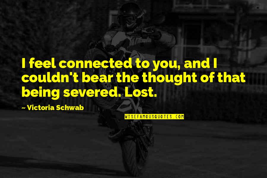 I Thought I Lost You Quotes By Victoria Schwab: I feel connected to you, and I couldn't