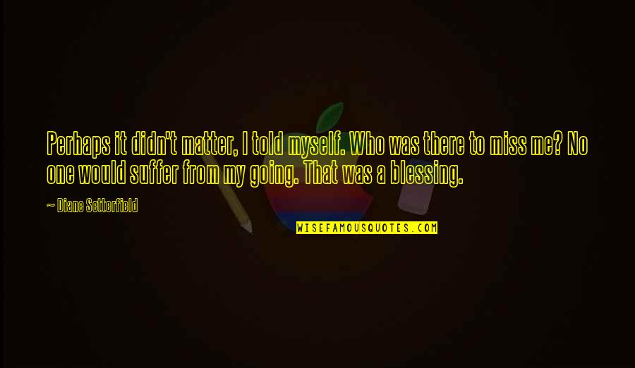I Told Myself Quotes By Diane Setterfield: Perhaps it didn't matter, I told myself. Who I Told Myself Quotes By Diane Setterfield: Perhaps it didn't matter, I told myself. Who
