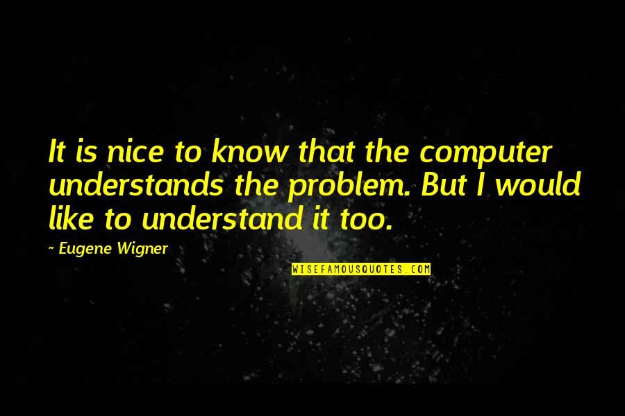 I Too Know Quotes By Eugene Wigner: It is nice to know that the computer