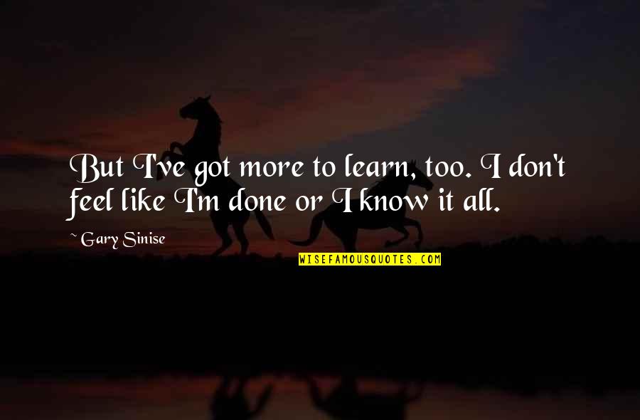 I Too Know Quotes By Gary Sinise: But I've got more to learn, too. I
