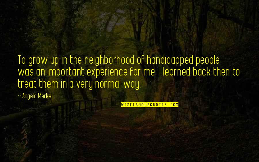 I Treat You The Way You Treat Me Quotes By Angela Merkel: To grow up in the neighborhood of handicapped