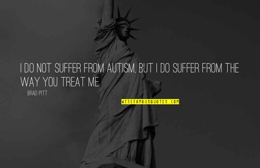 I Treat You The Way You Treat Me Quotes By Brad Pitt: I do not suffer from Autism, but I