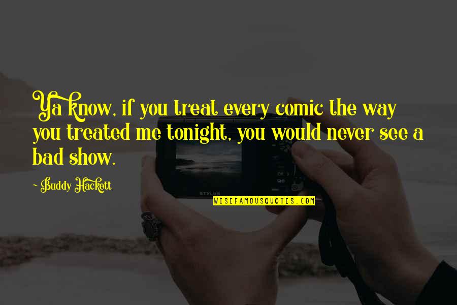 I Treat You The Way You Treat Me Quotes By Buddy Hackett: Ya know, if you treat every comic the